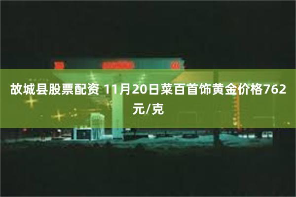 故城县股票配资 11月20日菜百首饰黄金价格762元/克