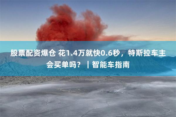 股票配资爆仓 花1.4万就快0.6秒，特斯拉车主会买单吗？｜智能车指南