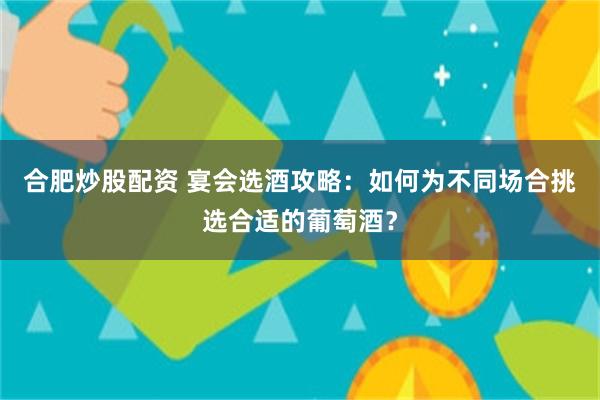 合肥炒股配资 宴会选酒攻略：如何为不同场合挑选合适的葡萄酒？