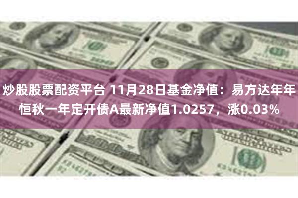 炒股股票配资平台 11月28日基金净值：易方达年年恒秋一年定开债A最新净值1.0257，涨0.03%