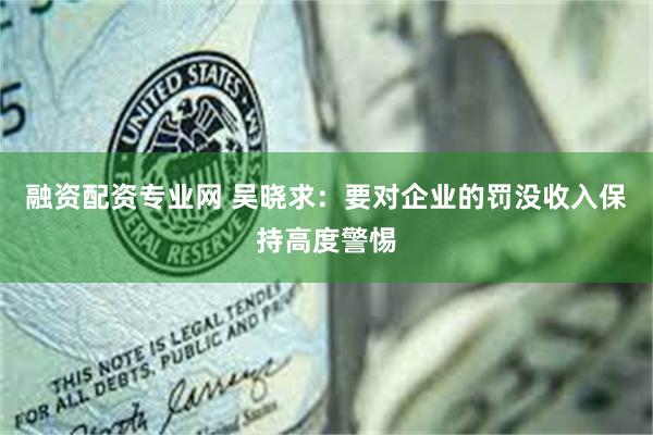 融资配资专业网 吴晓求：要对企业的罚没收入保持高度警惕