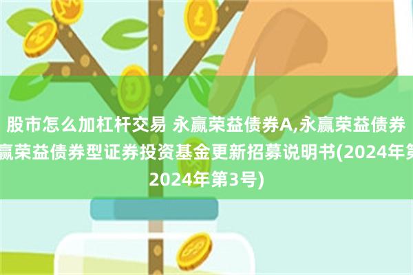 股市怎么加杠杆交易 永赢荣益债券A,永赢荣益债券C: 永赢荣益债券型证券投资基金更新招募说明书(2024年第3号)