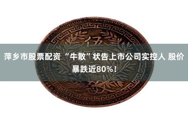 萍乡市股票配资 “牛散”状告上市公司实控人 股价暴跌近80%！