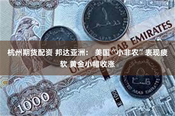 杭州期货配资 邦达亚洲： 美国“小非农”表现疲软 黄金小幅收涨