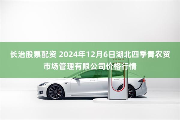 长治股票配资 2024年12月6日湖北四季青农贸市场管理有限公司价格行情