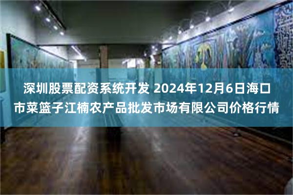 深圳股票配资系统开发 2024年12月6日海口市菜篮子江楠农产品批发市场有限公司价格行情