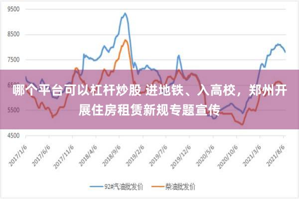 哪个平台可以杠杆炒股 进地铁、入高校，郑州开展住房租赁新规专题宣传