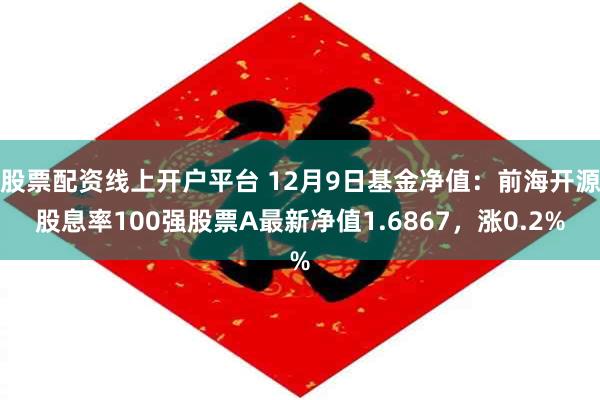 股票配资线上开户平台 12月9日基金净值：前海开源股息率100强股票A最新净值1.6867，涨0.2%