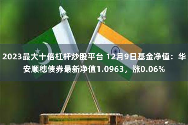 2023最大十倍杠杆炒股平台 12月9日基金净值：华安顺穗债券最新净值1.0963，涨0.06%