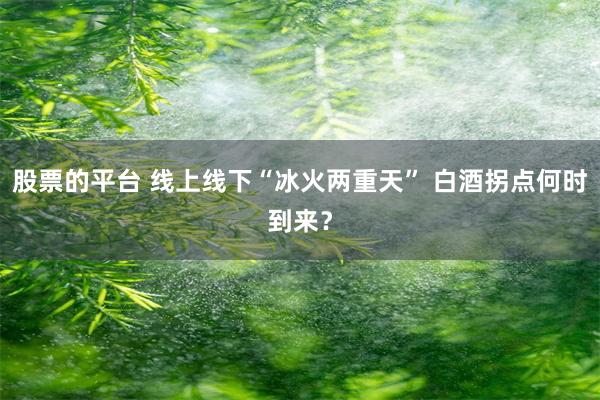 股票的平台 线上线下“冰火两重天” 白酒拐点何时到来？