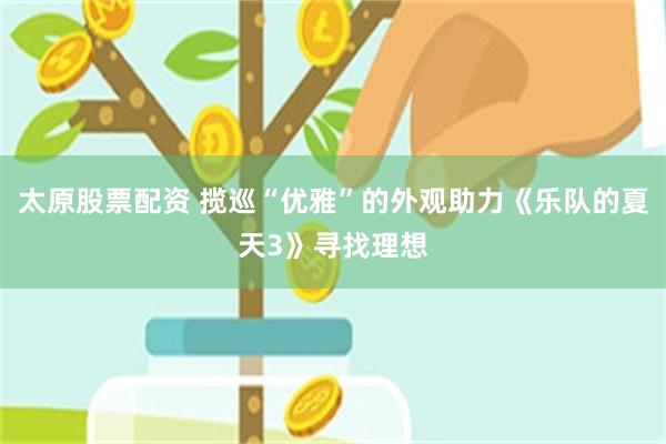 太原股票配资 揽巡“优雅”的外观助力《乐队的夏天3》寻找理想