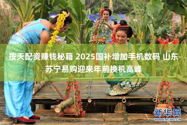 按天配资赚钱秘籍 2025国补增加手机数码 山东苏宁易购迎来年前换机高峰