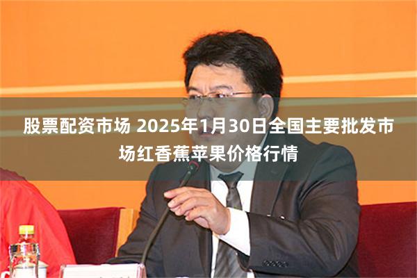 股票配资市场 2025年1月30日全国主要批发市场红香蕉苹果价格行情