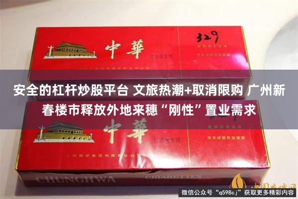 安全的杠杆炒股平台 文旅热潮+取消限购 广州新春楼市释放外地来穗“刚性”置业需求