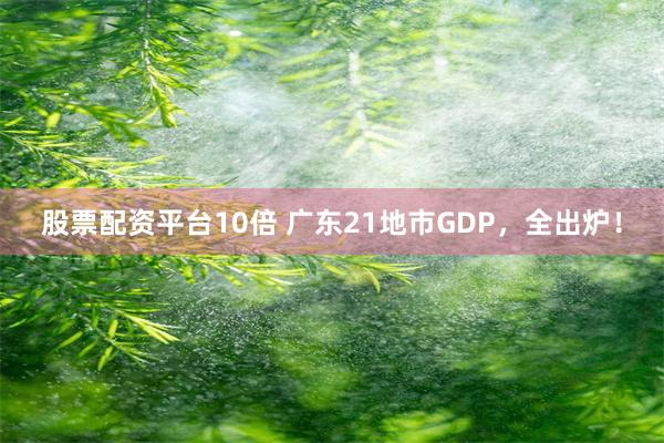 股票配资平台10倍 广东21地市GDP，全出炉！