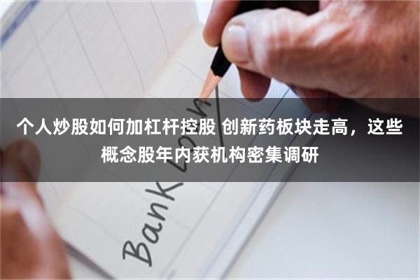 个人炒股如何加杠杆控股 创新药板块走高，这些概念股年内获机构密集调研