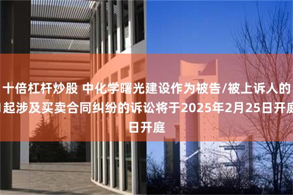 十倍杠杆炒股 中化学曙光建设作为被告/被上诉人的1起涉及买卖合同纠纷的诉讼将于2025年2月25日开庭