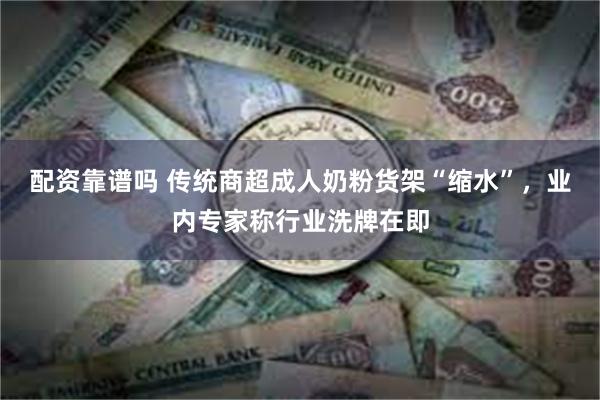 配资靠谱吗 传统商超成人奶粉货架“缩水”，业内专家称行业洗牌在即