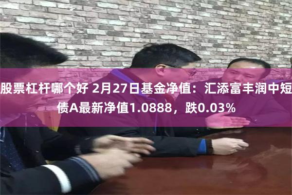 股票杠杆哪个好 2月27日基金净值：汇添富丰润中短债A最新净值1.0888，跌0.03%