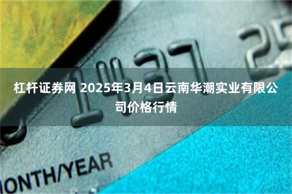 杠杆证券网 2025年3月4日云南华潮实业有限公司价格行情