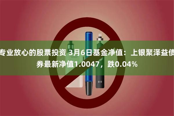 专业放心的股票投资 3月6日基金净值：上银聚泽益债券最新净值1.0047，跌0.04%